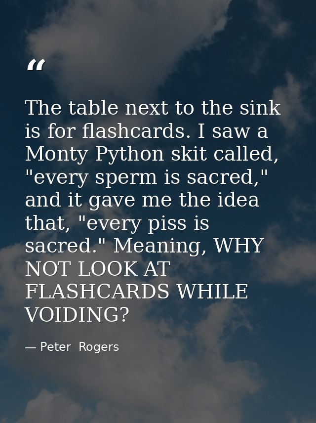The table next to the sink is for flashcards. I saw a Monty Python skit called, "every sperm is sacred," and it gave me  — Peter  Rogers