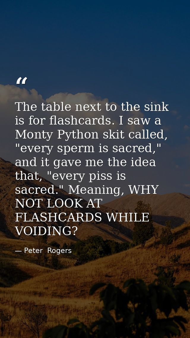 The table next to the sink is for flashcards. I saw a Monty Python skit called, "every sperm is sacred," and it gave me  — Peter  Rogers