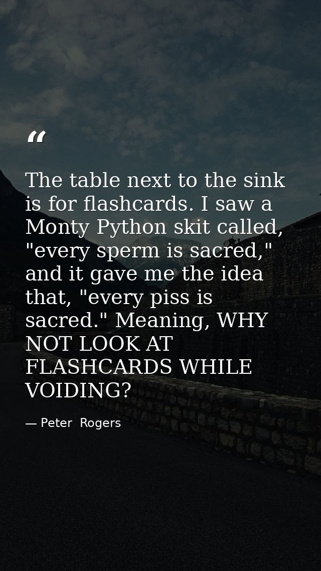 The table next to the sink is for flashcards. I saw a Monty Python skit called, "every sperm is sacred," and it gave me  — Peter  Rogers