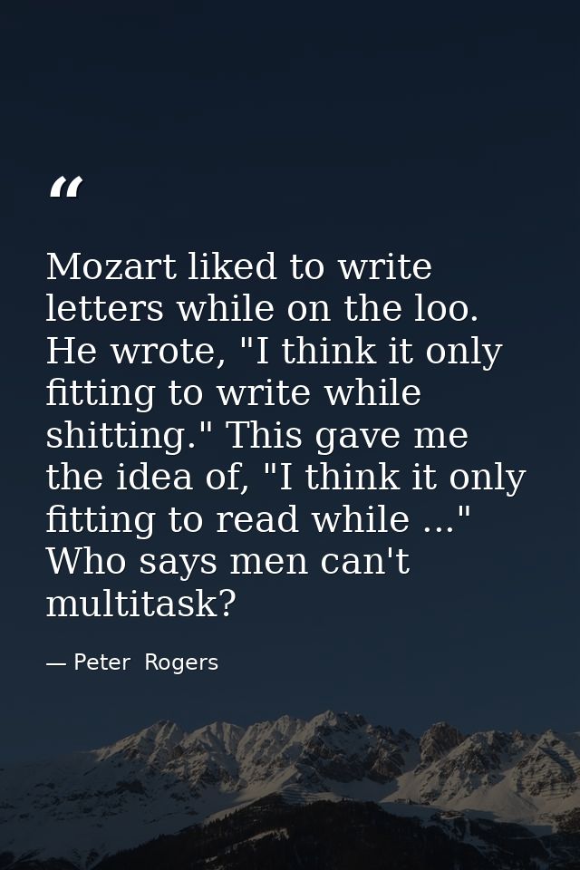 Mozart liked to write letters while on the loo. He wrote, "I think it only fitting to write while shitting." This gave m — Peter  Rogers