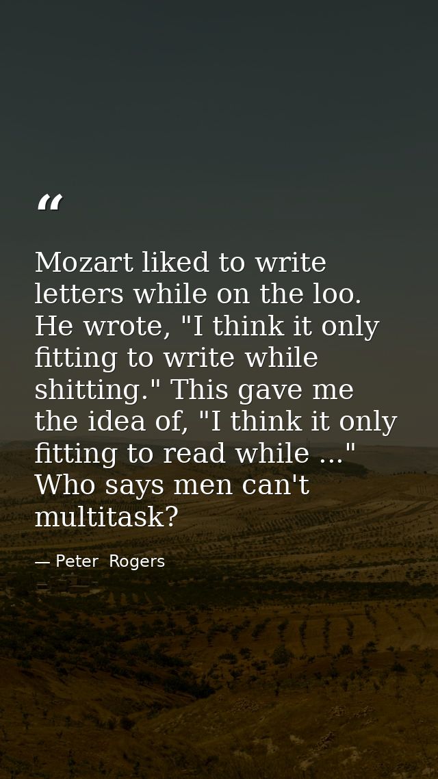 Mozart liked to write letters while on the loo. He wrote, "I think it only fitting to write while shitting." This gave m — Peter  Rogers