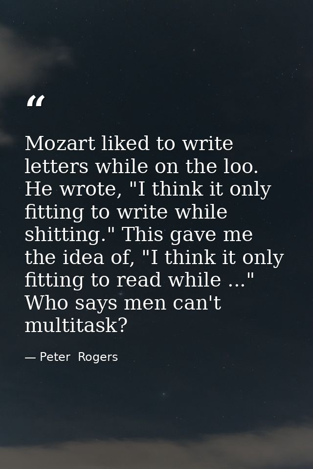 Mozart liked to write letters while on the loo. He wrote, "I think it only fitting to write while shitting." This gave m — Peter  Rogers