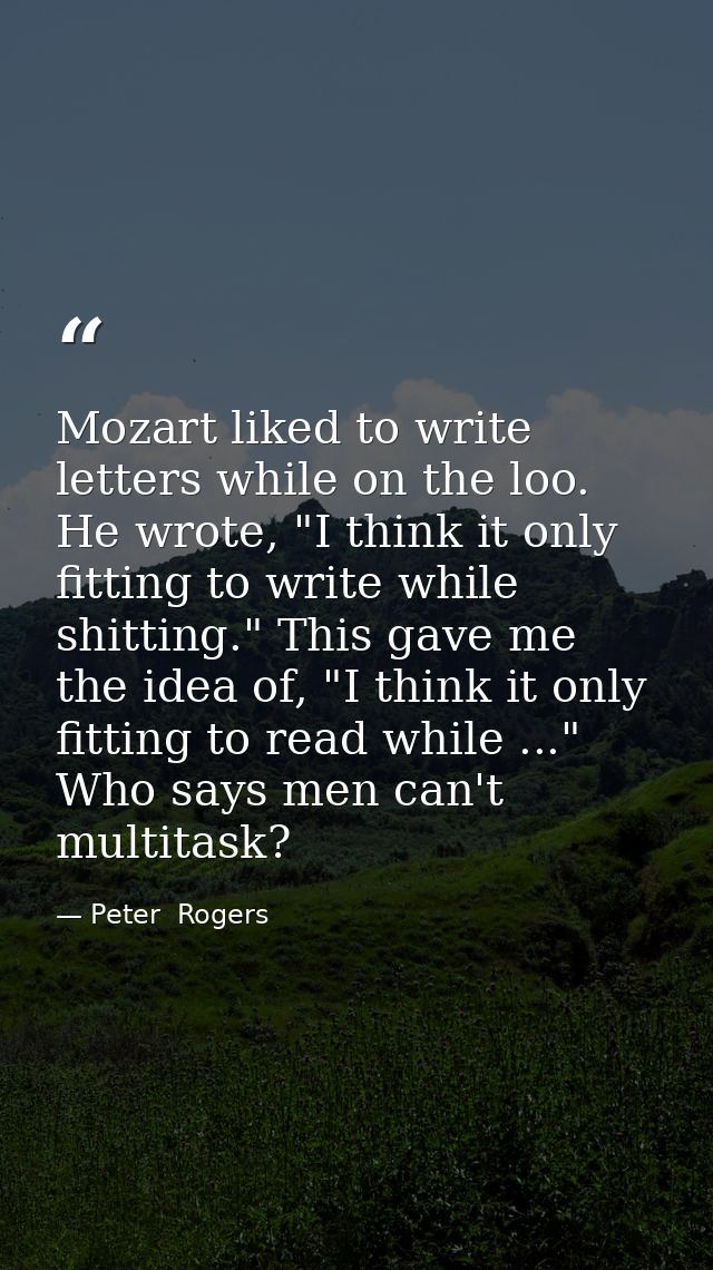 Mozart liked to write letters while on the loo. He wrote, "I think it only fitting to write while shitting." This gave m — Peter  Rogers
