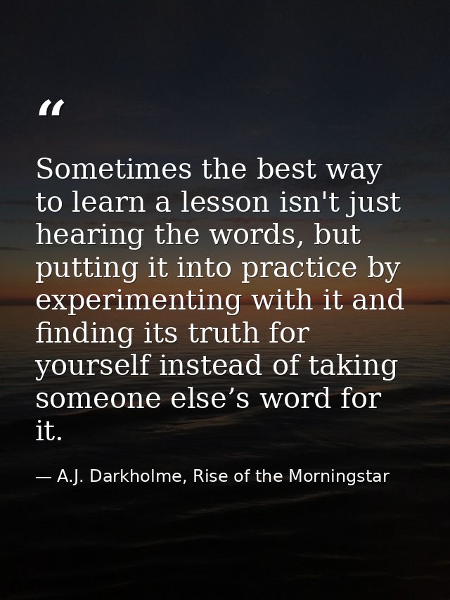 Sometimes the best way to learn a lesson isn't just hearing the words, but putting it into practice by experimenting wit — A.J. Darkholme, Rise of the Morningstar