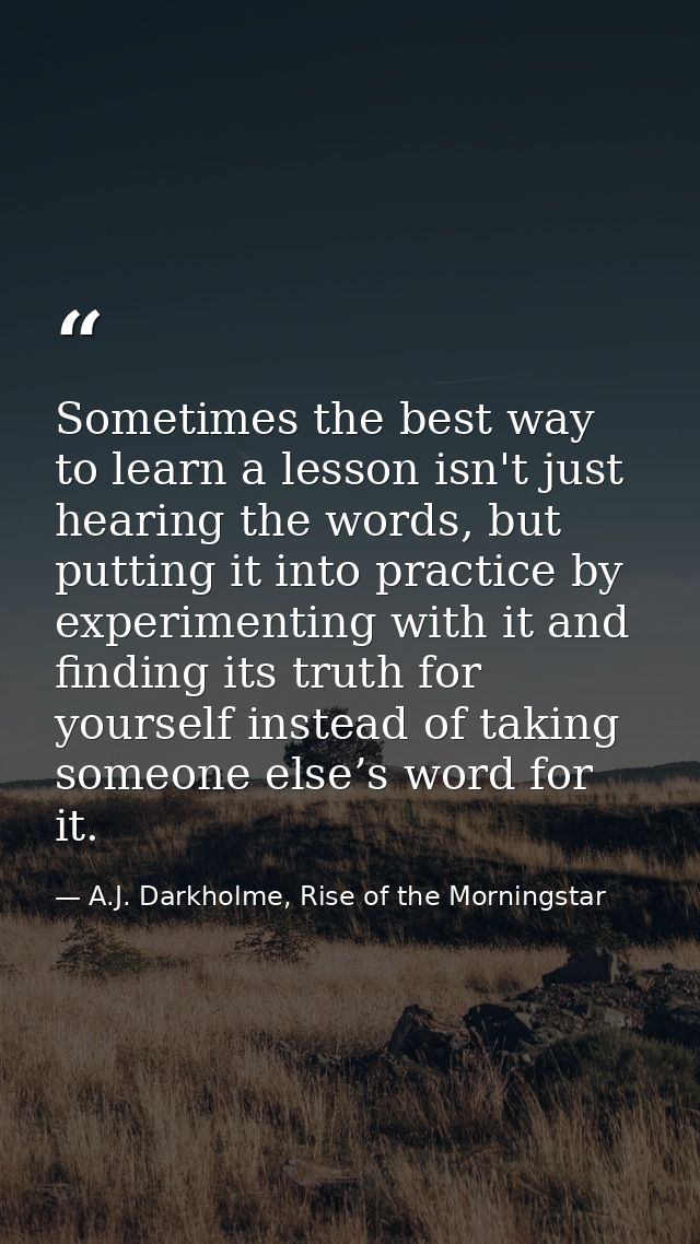 Sometimes the best way to learn a lesson isn't just hearing the words, but putting it into practice by experimenting wit — A.J. Darkholme, Rise of the Morningstar