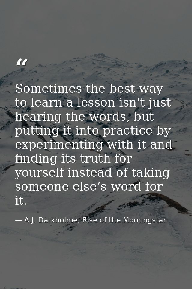 Sometimes the best way to learn a lesson isn't just hearing the words, but putting it into practice by experimenting wit — A.J. Darkholme, Rise of the Morningstar