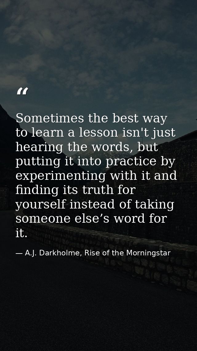 Sometimes the best way to learn a lesson isn't just hearing the words, but putting it into practice by experimenting wit — A.J. Darkholme, Rise of the Morningstar