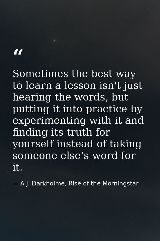 Sometimes the best way to learn a lesson isn't just hearing the words, but putting it into practice by experimenting wit — A.J. Darkholme, Rise of the Morningstar