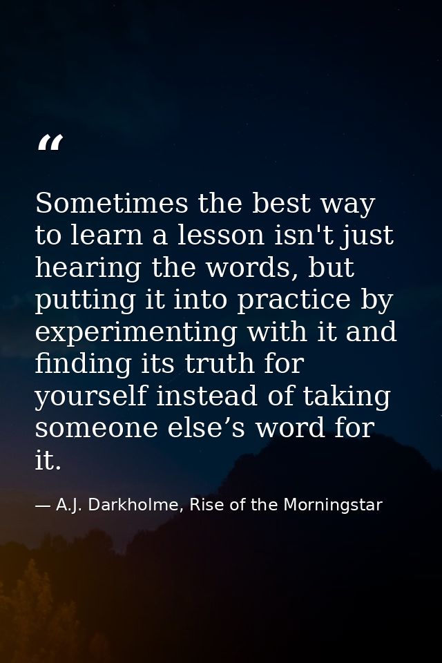 Sometimes the best way to learn a lesson isn't just hearing the words, but putting it into practice by experimenting wit — A.J. Darkholme, Rise of the Morningstar
