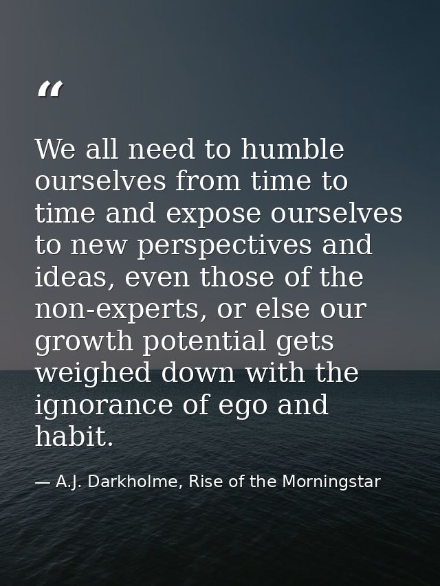 We all need to humble ourselves from time to time and expose ourselves to new perspectives and ideas, even those of the  — A.J. Darkholme, Rise of the Morningstar
