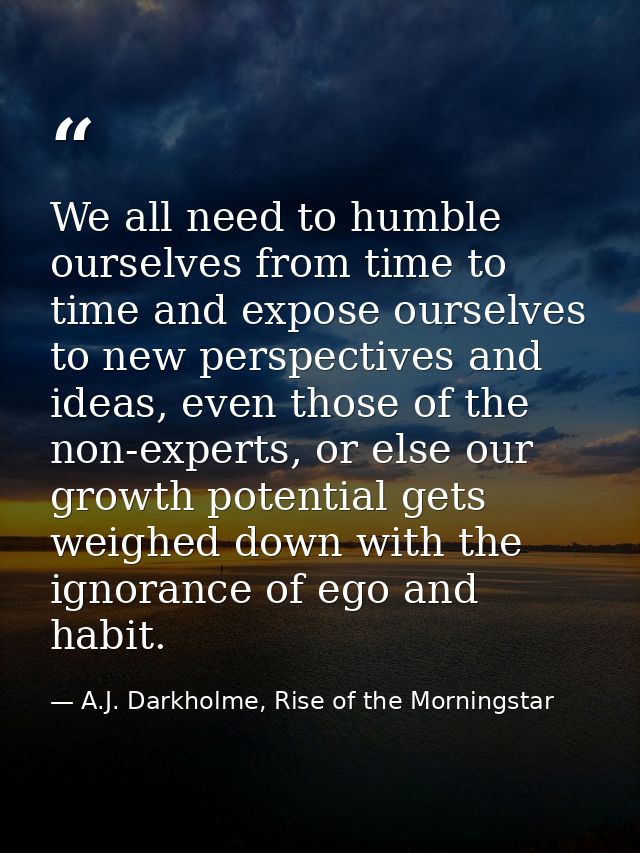 We all need to humble ourselves from time to time and expose ourselves to new perspectives and ideas, even those of the  — A.J. Darkholme, Rise of the Morningstar
