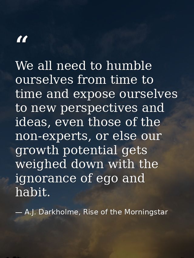 We all need to humble ourselves from time to time and expose ourselves to new perspectives and ideas, even those of the  — A.J. Darkholme, Rise of the Morningstar