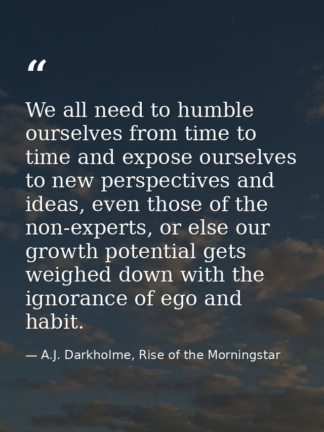 We all need to humble ourselves from time to time and expose ourselves to new perspectives and ideas, even those of the  — A.J. Darkholme, Rise of the Morningstar