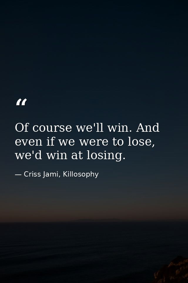Of course we'll win. And even if we were to lose, we'd win at losing. — Criss Jami, Killosophy