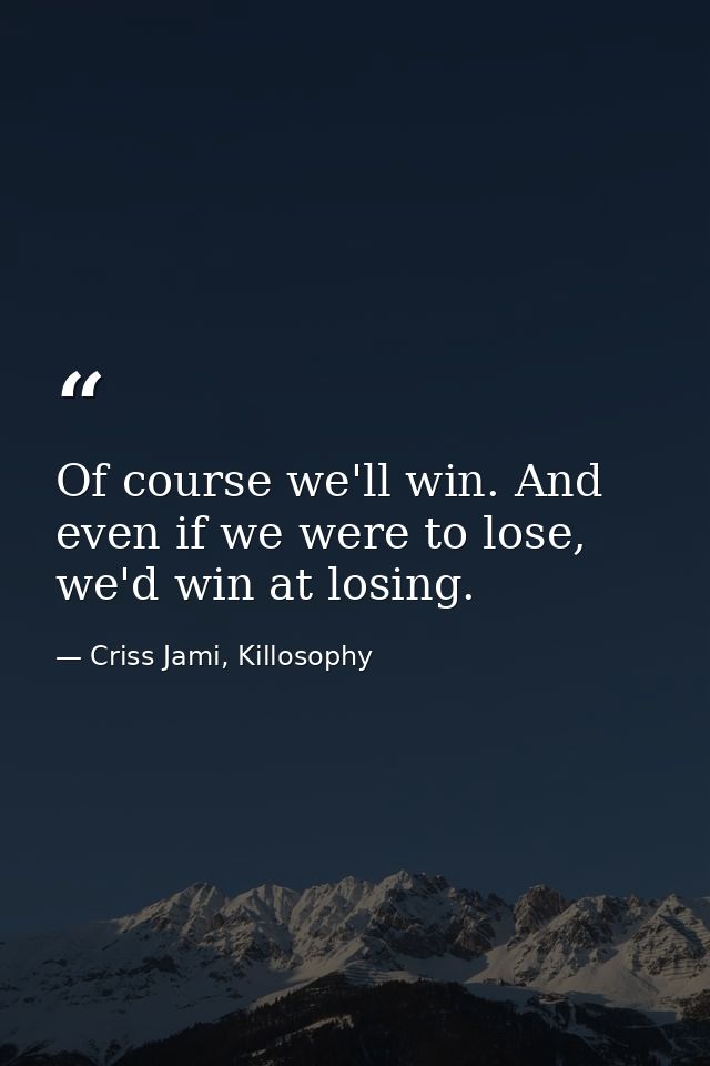 Of course we'll win. And even if we were to lose, we'd win at losing. — Criss Jami, Killosophy