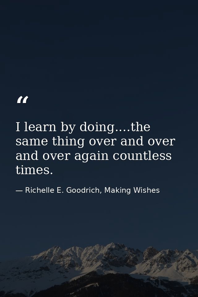 I learn by doing....the same thing over and over and over again countless times. — Richelle E. Goodrich, Making Wishes