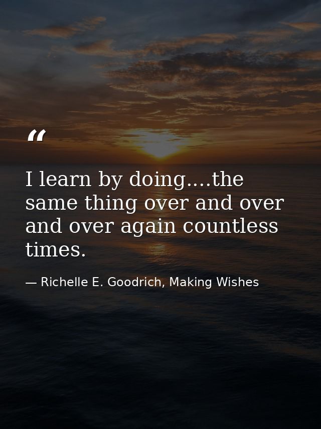 I learn by doing....the same thing over and over and over again countless times. — Richelle E. Goodrich, Making Wishes