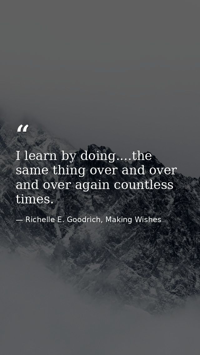 I learn by doing....the same thing over and over and over again countless times. — Richelle E. Goodrich, Making Wishes