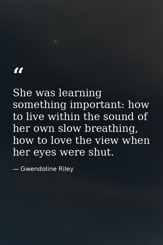 She was learning something important: how to live within the sound of her own slow breathing, how to love the view when  — Gwendoline Riley