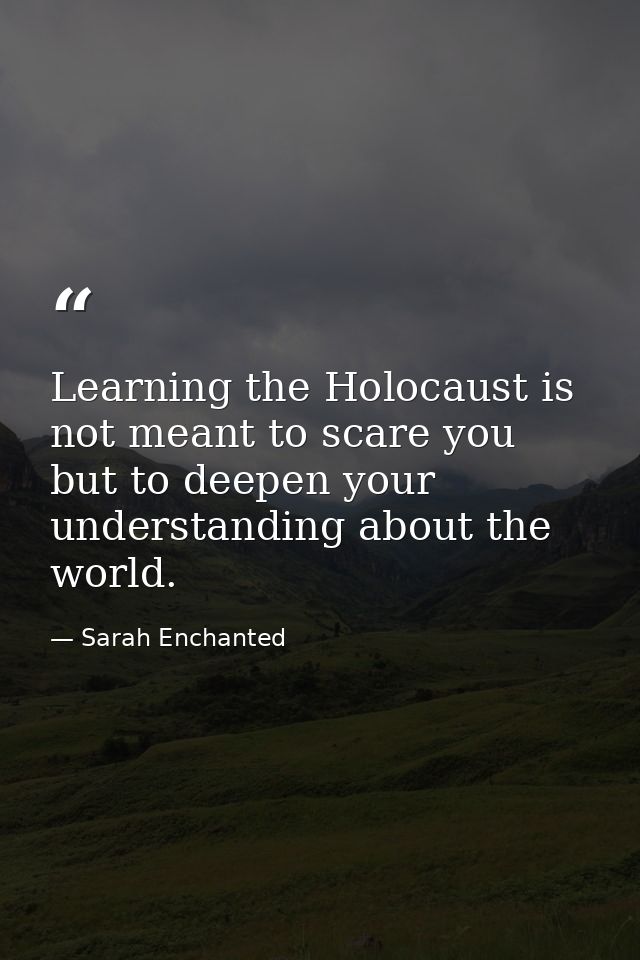 Learning the Holocaust is not meant to scare you but to deepen your understanding about the world. — Sarah Enchanted