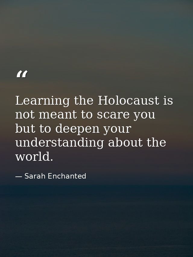 Learning the Holocaust is not meant to scare you but to deepen your understanding about the world. — Sarah Enchanted
