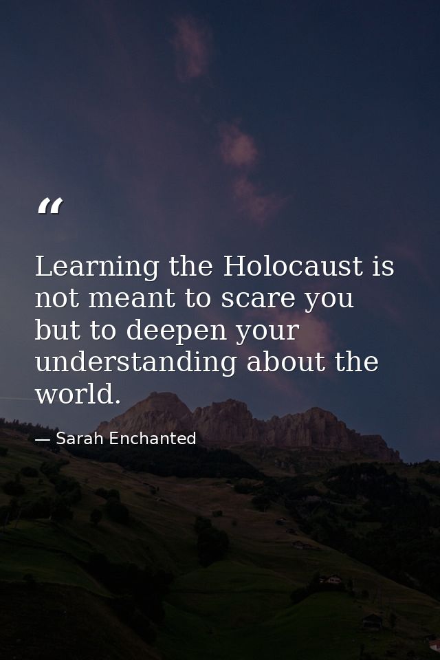 Learning the Holocaust is not meant to scare you but to deepen your understanding about the world. — Sarah Enchanted