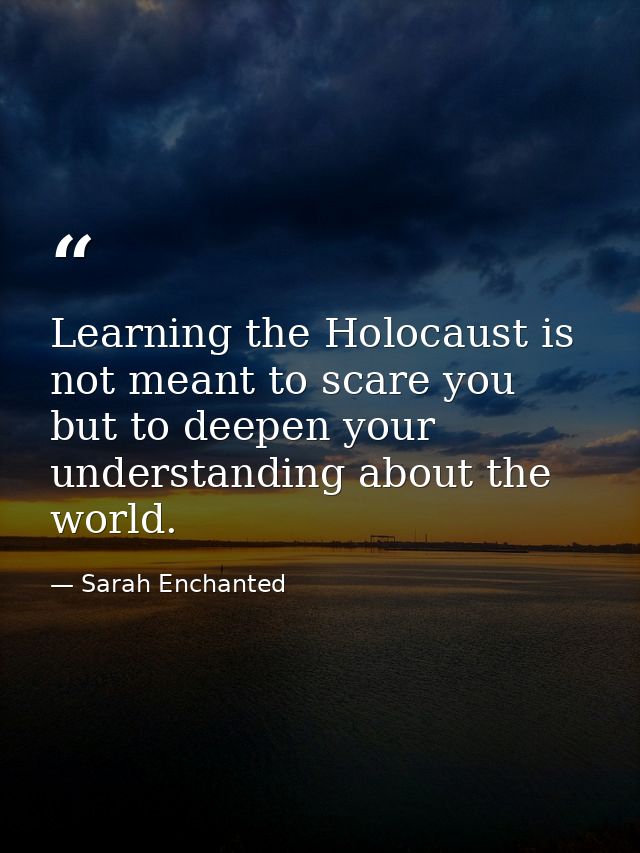 Learning the Holocaust is not meant to scare you but to deepen your understanding about the world. — Sarah Enchanted