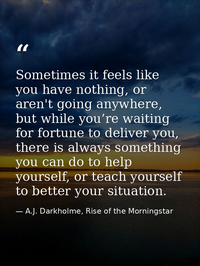 Sometimes it feels like you have nothing, or aren't going anywhere, but while you’re waiting for fortune to deliver you, — A.J. Darkholme, Rise of the Morningstar