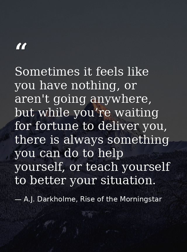 Sometimes it feels like you have nothing, or aren't going anywhere, but while you’re waiting for fortune to deliver you, — A.J. Darkholme, Rise of the Morningstar