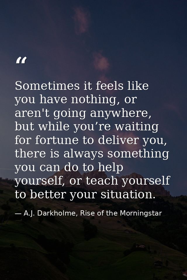 Sometimes it feels like you have nothing, or aren't going anywhere, but while you’re waiting for fortune to deliver you, — A.J. Darkholme, Rise of the Morningstar