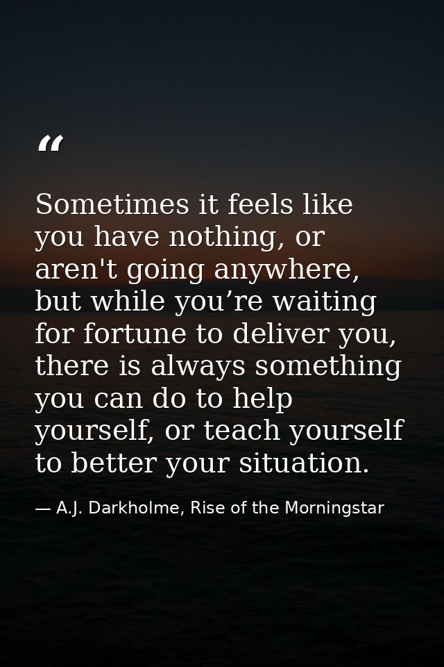 Sometimes it feels like you have nothing, or aren't going anywhere, but while you’re waiting for fortune to deliver you, — A.J. Darkholme, Rise of the Morningstar