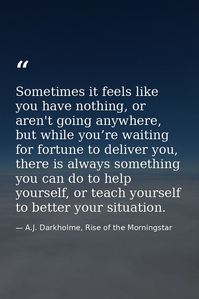 Sometimes it feels like you have nothing, or aren't going anywhere, but while you’re waiting for fortune to deliver you, — A.J. Darkholme, Rise of the Morningstar