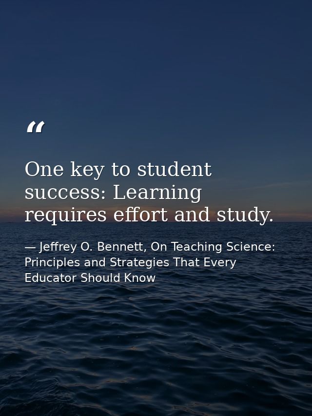 One key to student success: Learning requires effort and study. — Jeffrey O. Bennett, On Teaching Science: Principles and Strategies That Every Educator Should Know