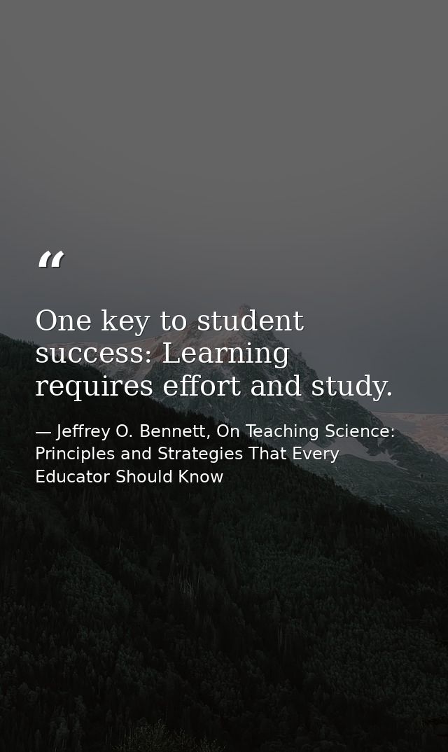 One key to student success: Learning requires effort and study. — Jeffrey O. Bennett, On Teaching Science: Principles and Strategies That Every Educator Should Know