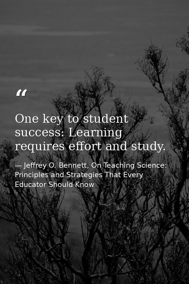 One key to student success: Learning requires effort and study. — Jeffrey O. Bennett, On Teaching Science: Principles and Strategies That Every Educator Should Know