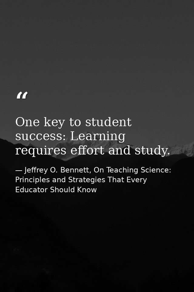 One key to student success: Learning requires effort and study. — Jeffrey O. Bennett, On Teaching Science: Principles and Strategies That Every Educator Should Know
