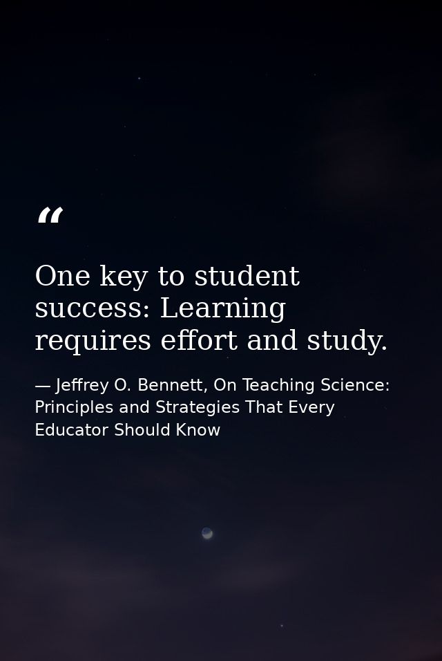 One key to student success: Learning requires effort and study. — Jeffrey O. Bennett, On Teaching Science: Principles and Strategies That Every Educator Should Know