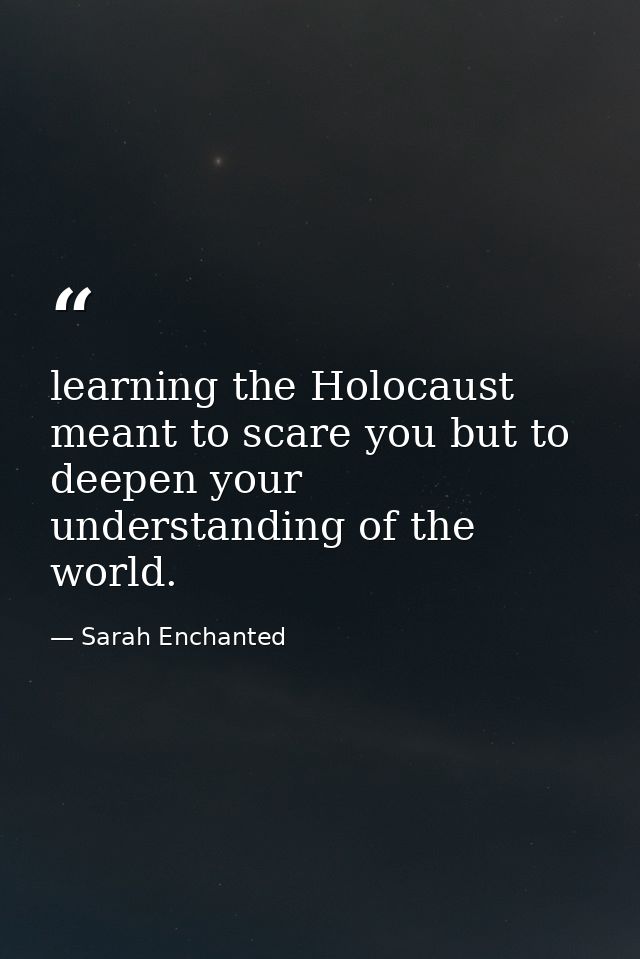 learning the Holocaust meant to scare you but to deepen your understanding of the world. — Sarah Enchanted