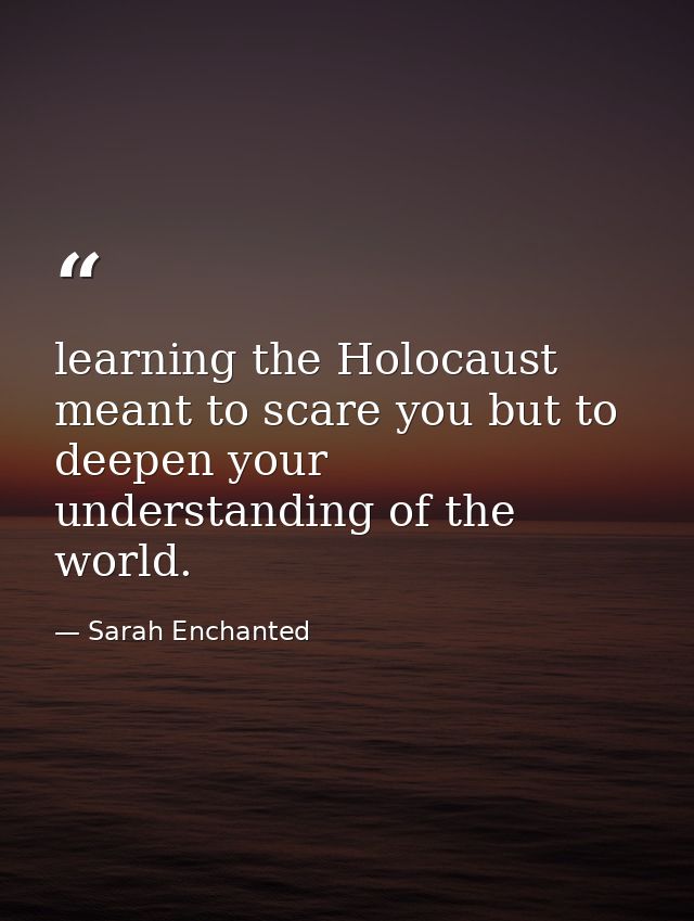 learning the Holocaust meant to scare you but to deepen your understanding of the world. — Sarah Enchanted