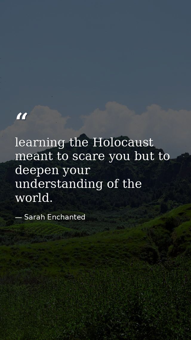 learning the Holocaust meant to scare you but to deepen your understanding of the world. — Sarah Enchanted