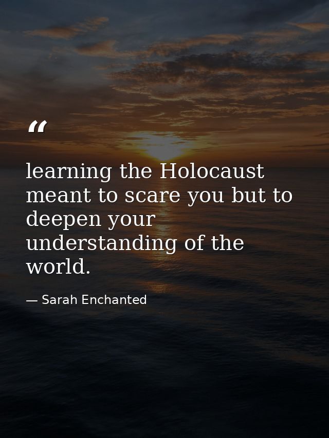 learning the Holocaust meant to scare you but to deepen your understanding of the world. — Sarah Enchanted