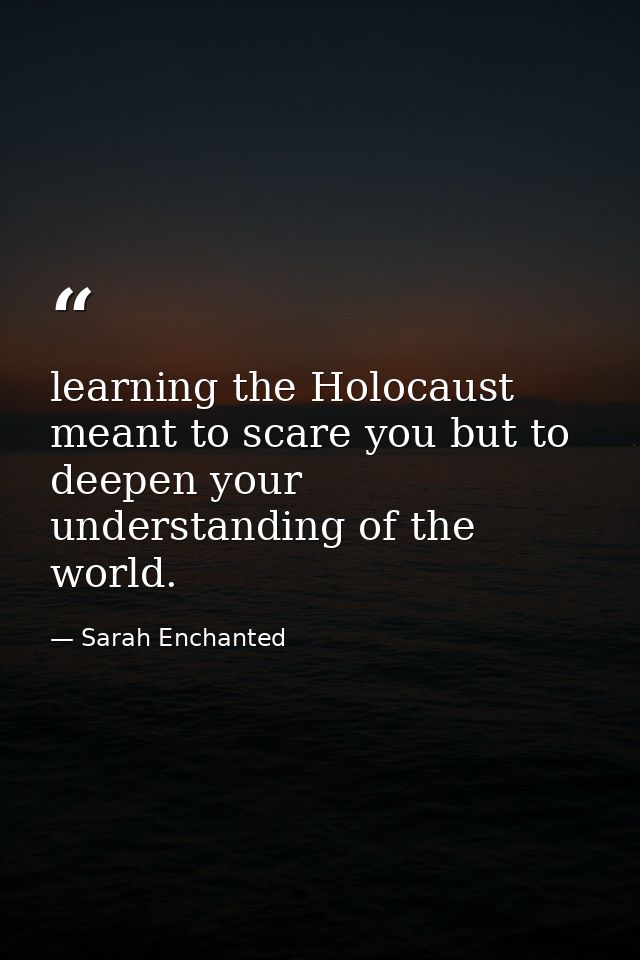 learning the Holocaust meant to scare you but to deepen your understanding of the world. — Sarah Enchanted