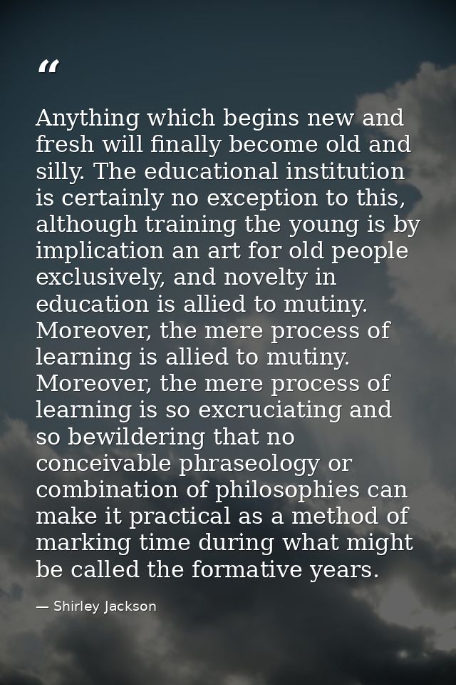 Anything which begins new and fresh will finally become old and silly. The educational institution is certainly no excep — Shirley Jackson