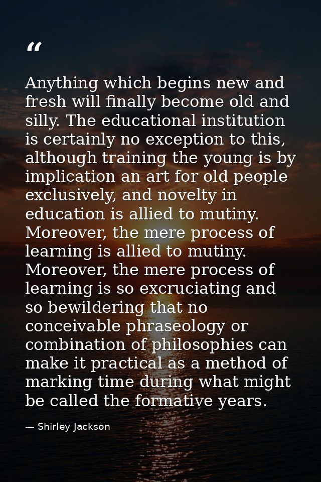 Anything which begins new and fresh will finally become old and silly. The educational institution is certainly no excep — Shirley Jackson