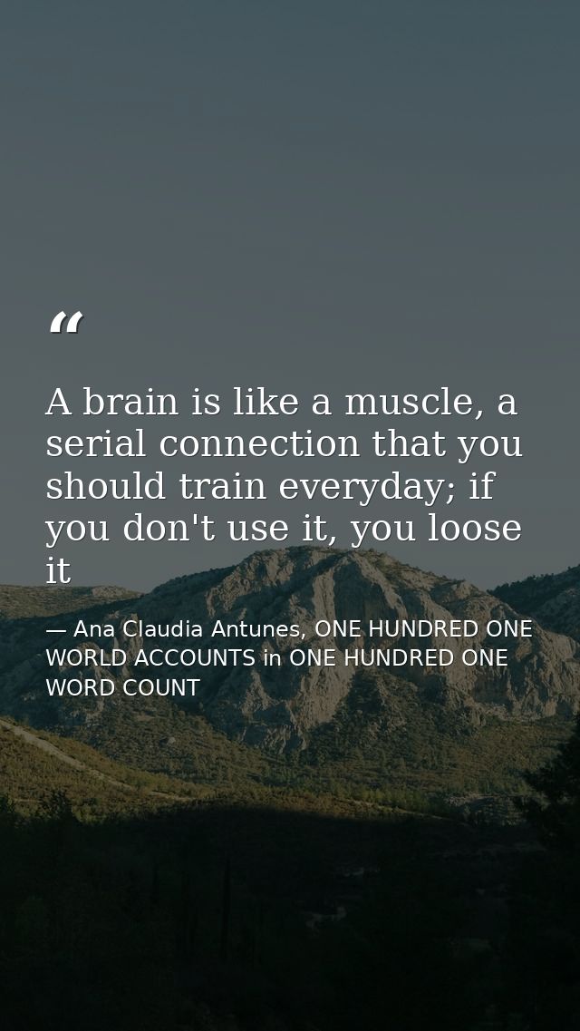A brain is like a muscle, a serial connection that you should train everyday; if you don't use it, you loose it — Ana Claudia Antunes, ONE HUNDRED ONE WORLD ACCOUNTS in ONE HUNDRED ONE WORD COUNT