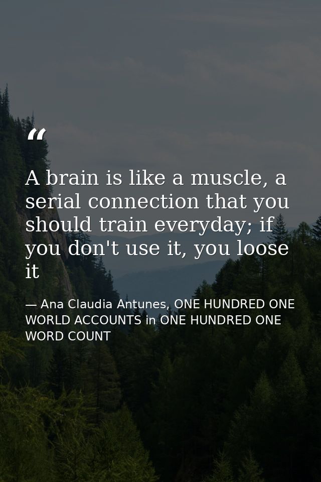 A brain is like a muscle, a serial connection that you should train everyday; if you don't use it, you loose it — Ana Claudia Antunes, ONE HUNDRED ONE WORLD ACCOUNTS in ONE HUNDRED ONE WORD COUNT