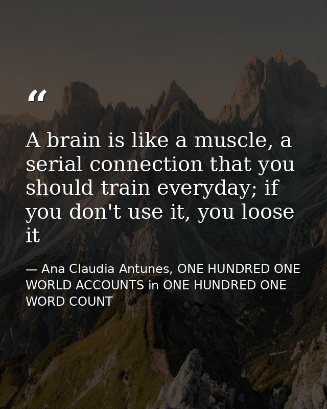 A brain is like a muscle, a serial connection that you should train everyday; if you don't use it, you loose it — Ana Claudia Antunes, ONE HUNDRED ONE WORLD ACCOUNTS in ONE HUNDRED ONE WORD COUNT