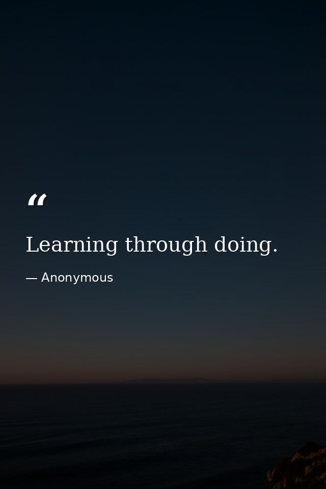 Learning through doing. — Anonymous