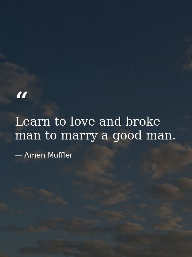 Learn to love and broke man to marry a good man. — Amen Muffler