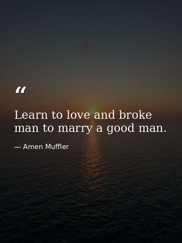 Learn to love and broke man to marry a good man. — Amen Muffler